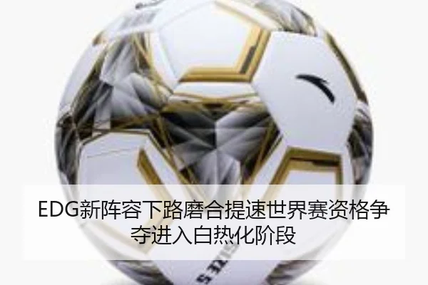 EDG新阵容下路磨合提速世界赛资格争夺进入白热化阶段
